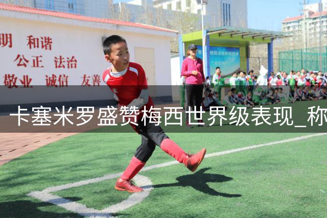 卡塞米罗盛赞梅西世界级表现 称其仍是足坛最佳